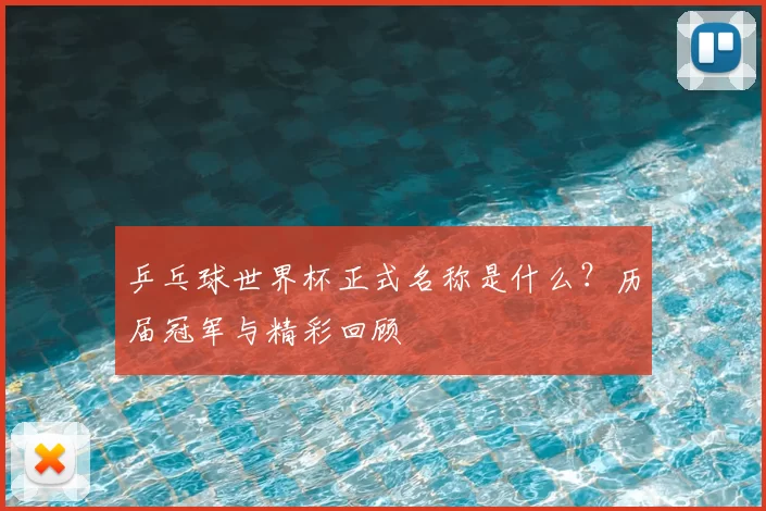乒乓球世界杯正式名称是什么？历届冠军与精彩回顾