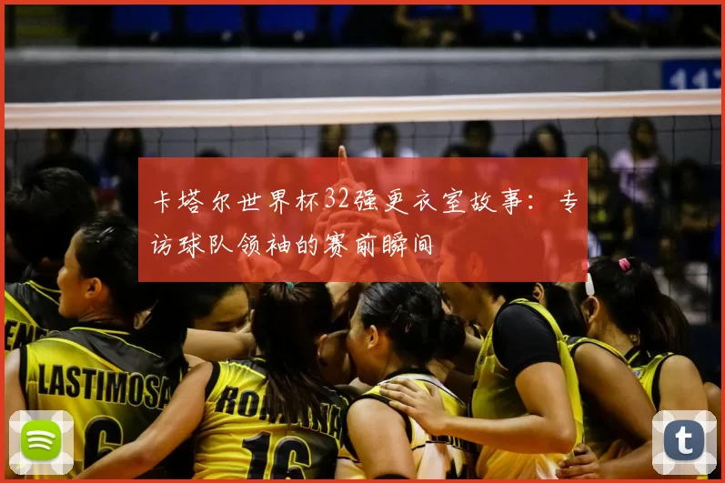 卡塔尔世界杯32强更衣室故事:专访球队领袖的赛前瞬间
