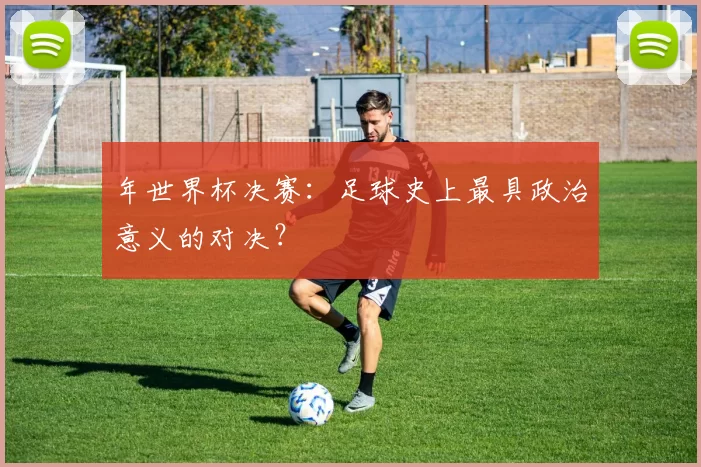 年世界杯决赛：足球史上最具政治意义的对决？