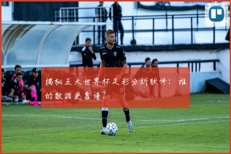 揭秘五大世界杯足彩分析软件：谁的数据更靠谱？