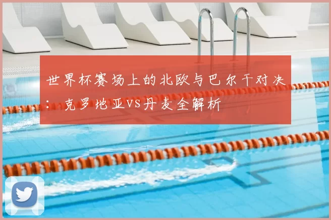 世界杯赛场上的北欧与巴尔干对决:克罗地亚vs丹麦全解析
