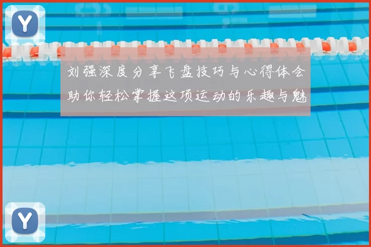 刘强深度分享飞盘技巧与心得体会助你轻松掌握这项运动的乐趣与魅力