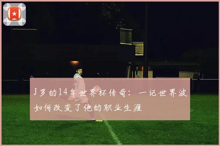 J罗的14年世界杯传奇：一记世界波如何改变了他的职业生涯