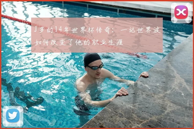 J罗的14年世界杯传奇：一记世界波如何改变了他的职业生涯
