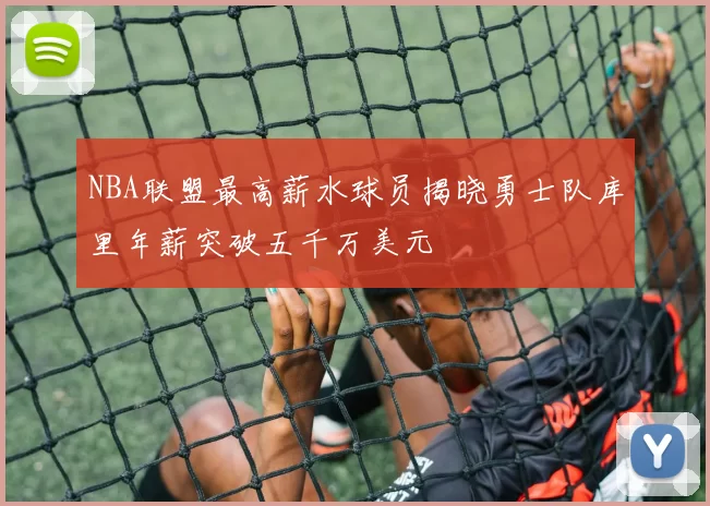 NBA联盟最高薪水球员揭晓勇士队库里年薪突破五千万美元