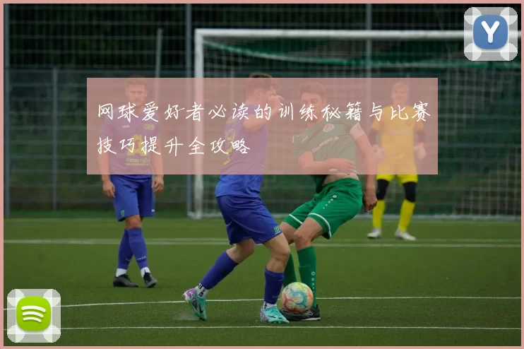 网球爱好者必读的训练秘籍与比赛技巧提升全攻略