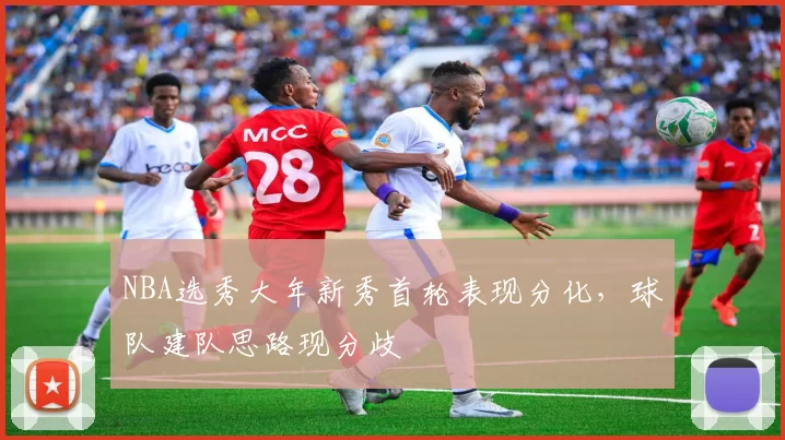 NBA选秀大年新秀首轮表现分化，球队建队思路现分歧