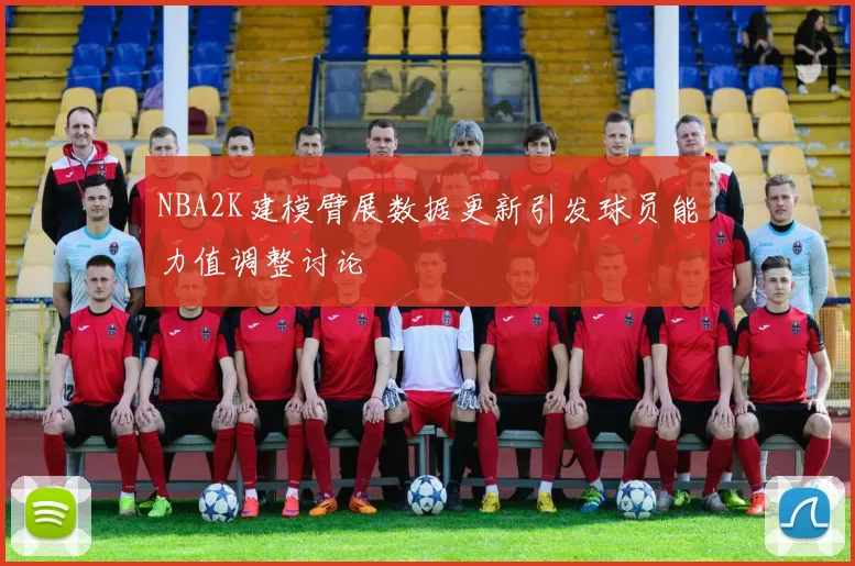 NBA2K建模臂展数据更新引发球员能力值调整讨论