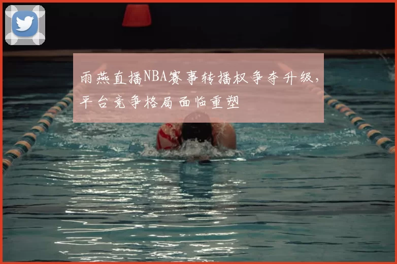 雨燕直播NBA赛事转播权争夺升级，平台竞争格局面临重塑
