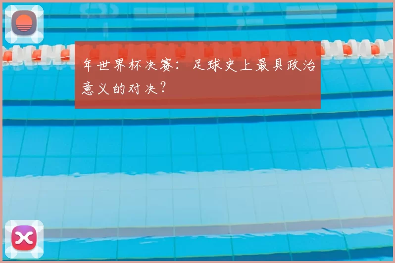年世界杯决赛:足球史上最具政治意义的对决?