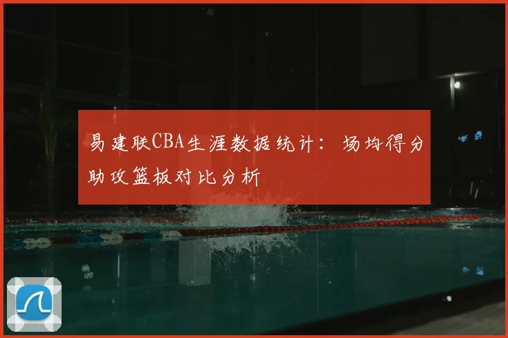 易建联CBA生涯数据统计：场均得分助攻篮板对比分析
