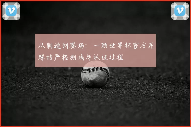 从制造到赛场:一颗世界杯官方用球的严格测试与认证过程