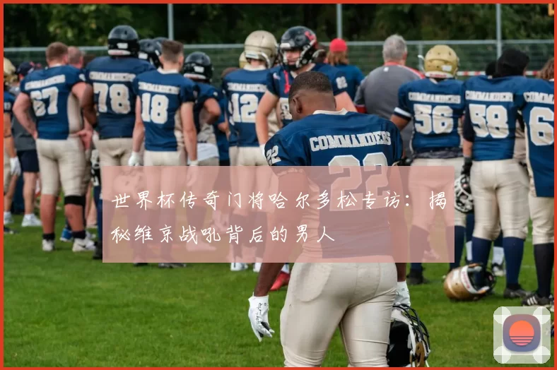 世界杯传奇门将哈尔多松专访:揭秘维京战吼背后的男人