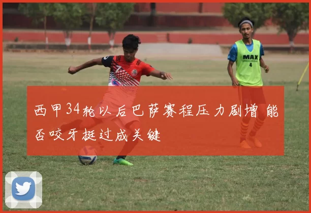 西甲34轮以后巴萨赛程压力剧增 能否咬牙挺过成关键