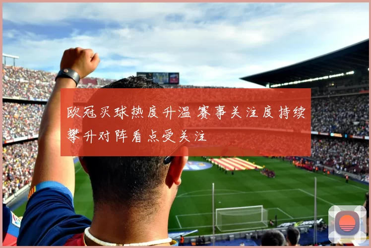 欧冠买球热度升温 赛事关注度持续攀升对阵看点受关注