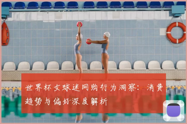 世界杯女球迷网购行为洞察:消费趋势与偏好深度解析