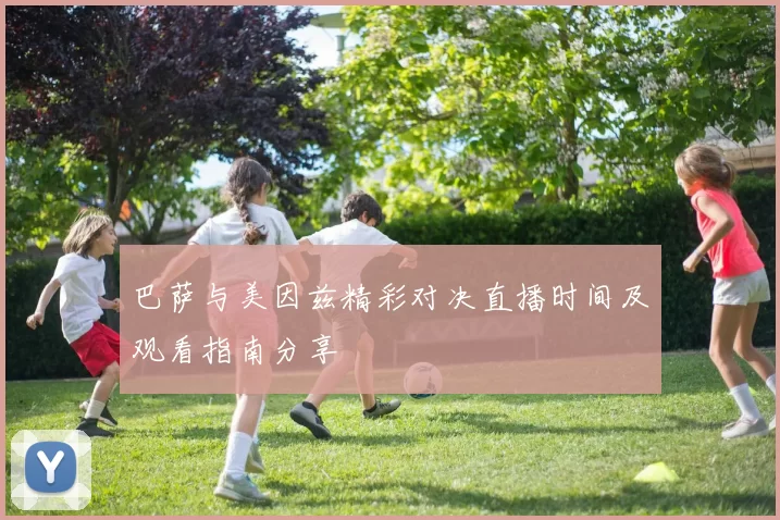 巴萨与美因兹精彩对决直播时间及观看指南分享