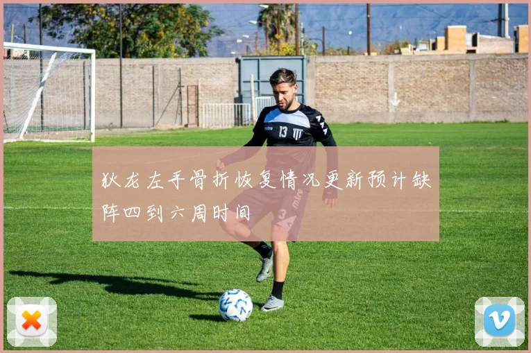 狄龙左手骨折恢复情况更新预计缺阵四到六周时间