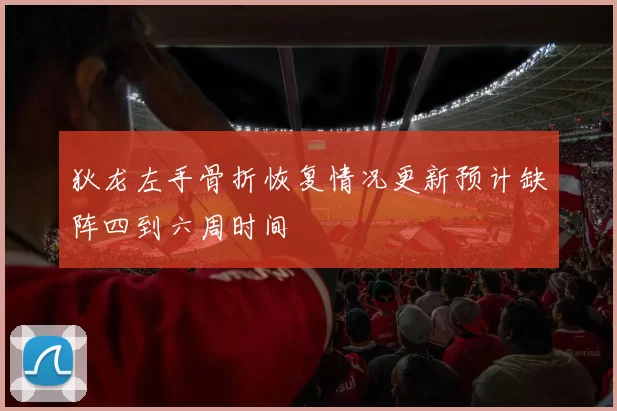 狄龙左手骨折恢复情况更新预计缺阵四到六周时间