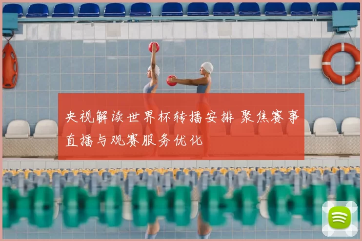 央视解读世界杯转播安排 聚焦赛事直播与观赛服务优化