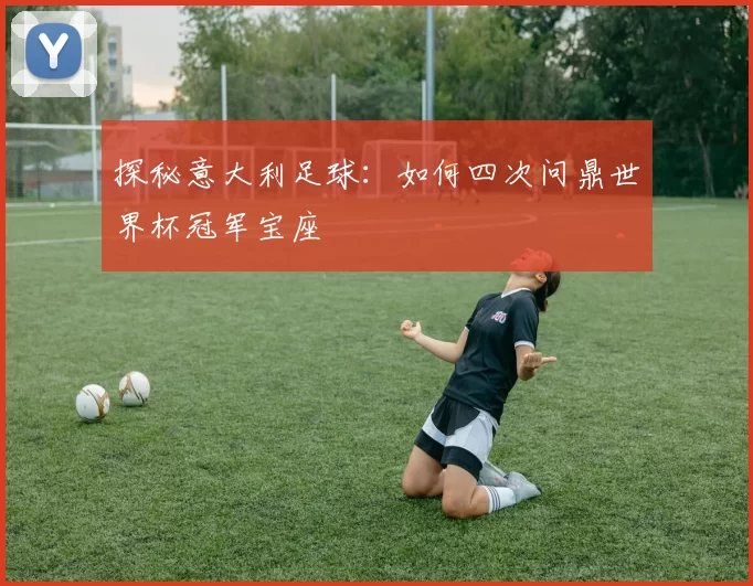 探秘意大利足球:如何四次问鼎世界杯冠军宝座