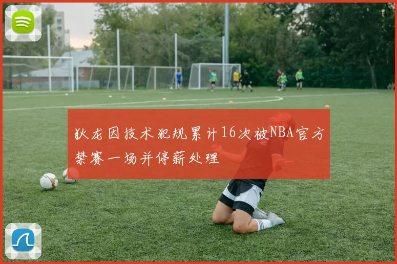 狄龙因技术犯规累计16次被NBA官方禁赛一场并停薪处理