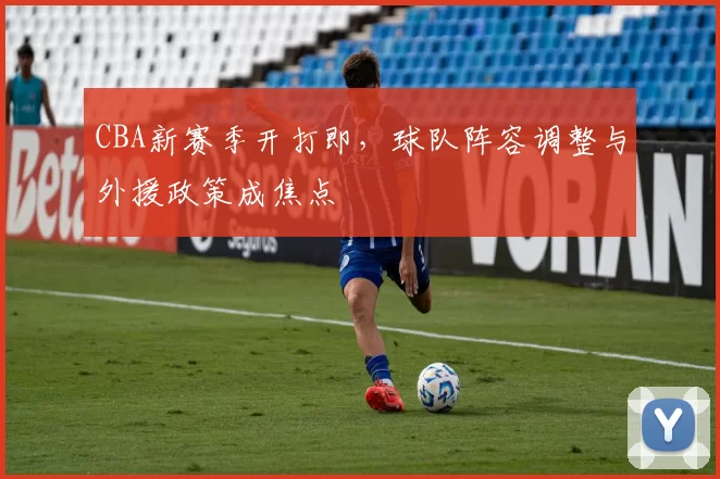 CBA新赛季开打即，球队阵容调整与外援政策成焦点