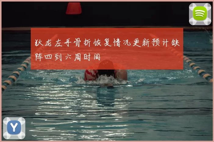 狄龙左手骨折恢复情况更新预计缺阵四到六周时间
