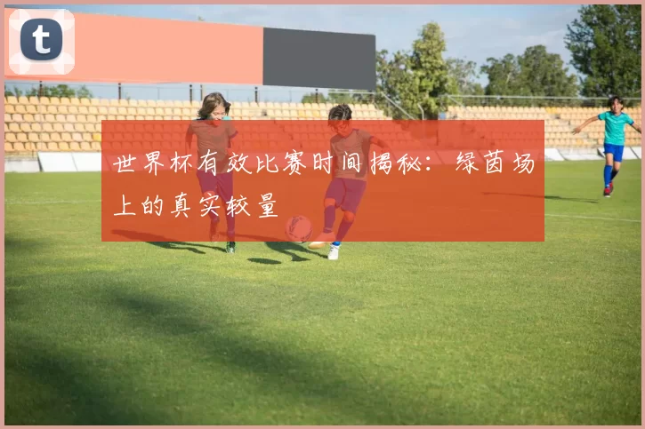 世界杯有效比赛时间揭秘：绿茵场上的真实较量