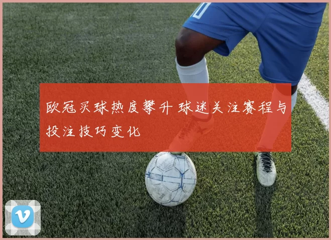 欧冠买球热度攀升 球迷关注赛程与投注技巧变化
