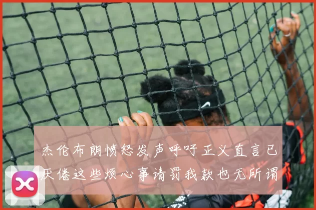 杰伦布朗愤怒发声呼吁正义直言已厌倦这些烦心事请罚我款也无所谓