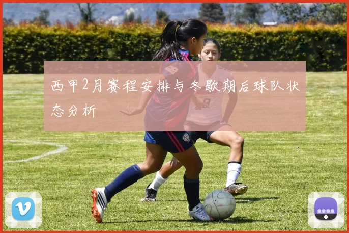 西甲2月赛程安排与冬歇期后球队状态分析