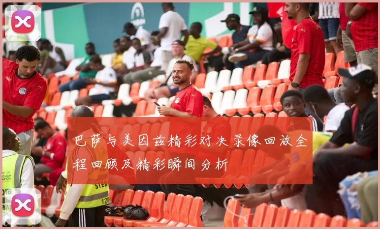 巴萨与美因兹精彩对决录像回放全程回顾及精彩瞬间分析