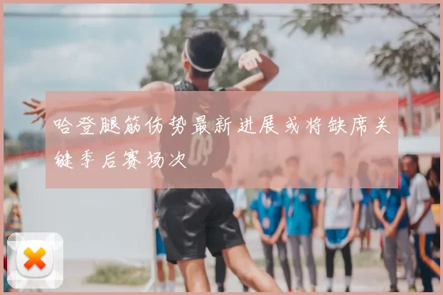 哈登腿筋伤势最新进展或将缺席关键季后赛场次