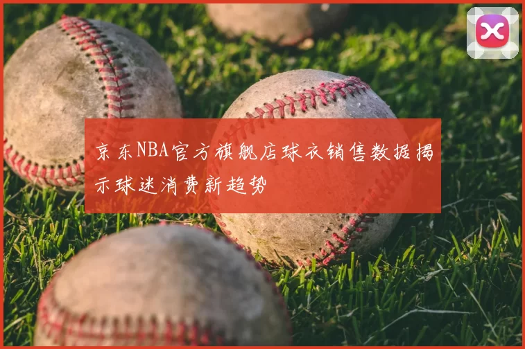 京东NBA官方旗舰店球衣销售数据揭示球迷消费新趋势