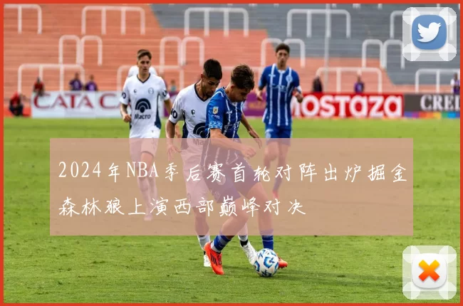2024年NBA季后赛首轮对阵出炉掘金森林狼上演西部巅峰对决