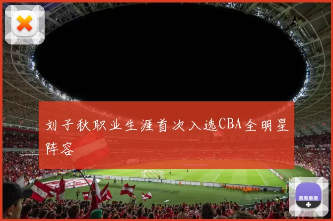 刘子秋职业生涯首次入选CBA全明星阵容