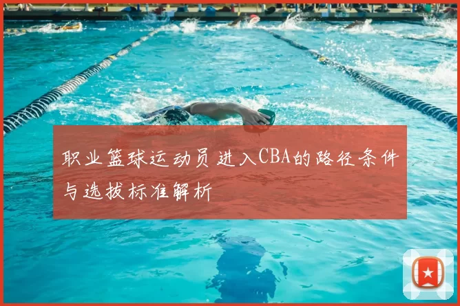 职业篮球运动员进入CBA的路径条件与选拔标准解析