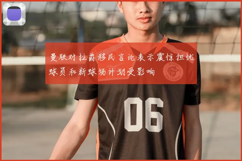 曼联对拉爵移民言论表示震惊担忧球员和新球场计划受影响