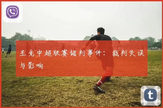 王竞中超联赛错判事件：裁判失误与影响