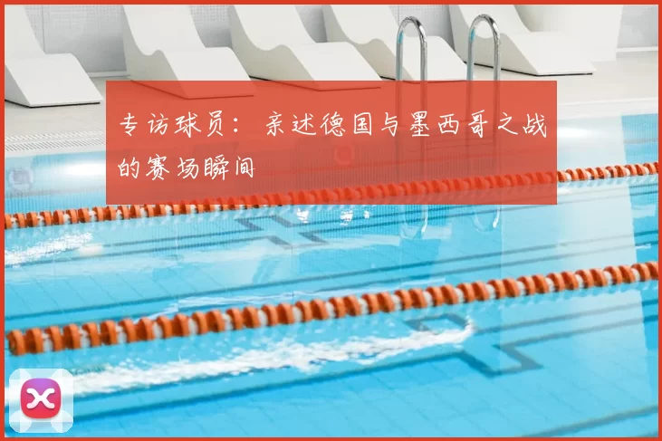 专访球员：亲述德国与墨西哥之战的赛场瞬间