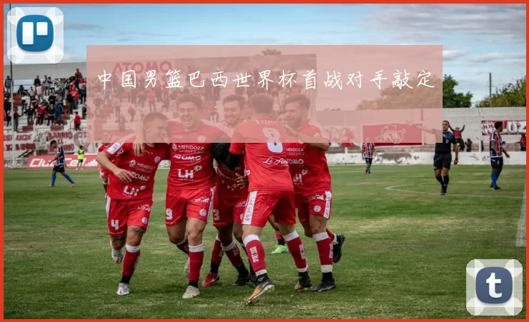 中国男篮巴西世界杯首战对手敲定