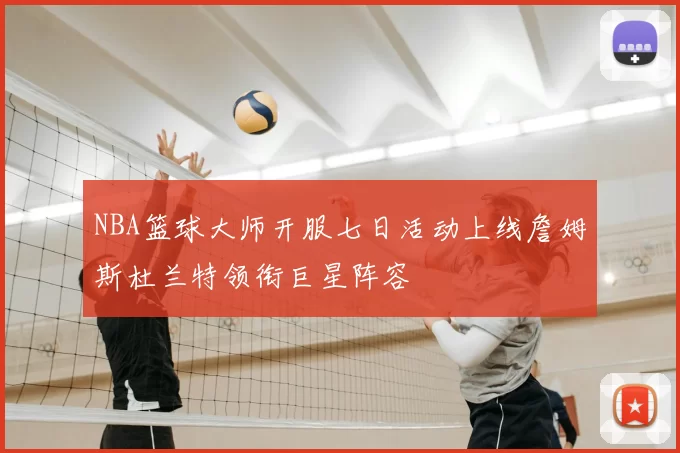 NBA篮球大师开服七日活动上线詹姆斯杜兰特领衔巨星阵容