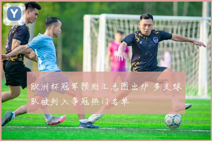 欧洲杯冠军预测汇总图出炉 多支球队被列入争冠热门名单