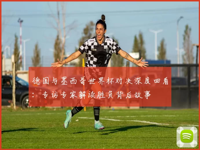 德国与墨西哥世界杯对决深度回看：专访专家解读胜负背后故事