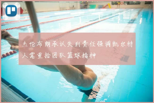 杰伦布朗承认失利责任强调凯尔特人需重拾团队篮球精神