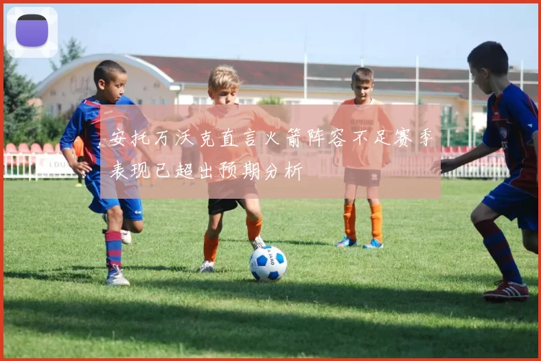 安托万沃克直言火箭阵容不足赛季表现已超出预期分析