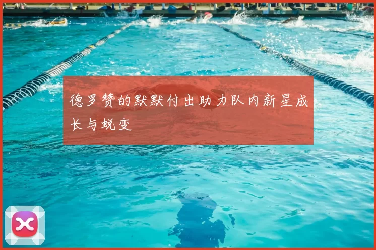 德罗赞的默默付出助力队内新星成长与蜕变