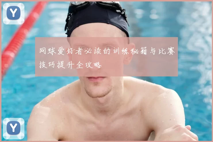 网球爱好者必读的训练秘籍与比赛技巧提升全攻略