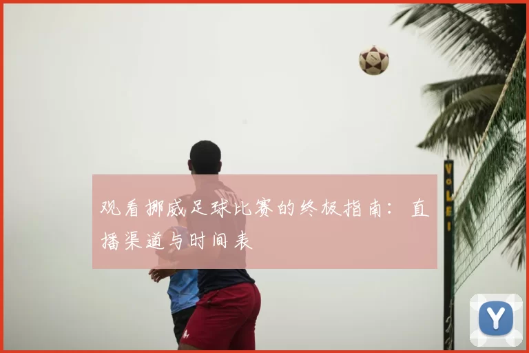 观看挪威足球比赛的终极指南:直播渠道与时间表
